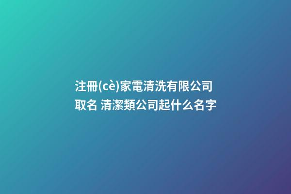 注冊(cè)家電清洗有限公司取名 清潔類公司起什么名字-第1張-公司起名-玄機(jī)派